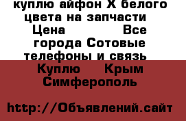 куплю айфон Х белого цвета на запчасти › Цена ­ 10 000 - Все города Сотовые телефоны и связь » Куплю   . Крым,Симферополь
